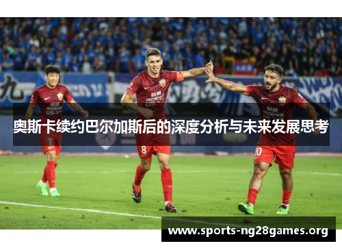 奥斯卡续约巴尔加斯后的深度分析与未来发展思考