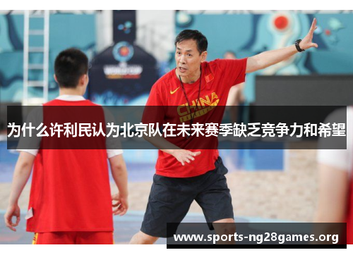 为什么许利民认为北京队在未来赛季缺乏竞争力和希望 为什么许利民认为北京队在未来赛季缺乏竞争力和希望