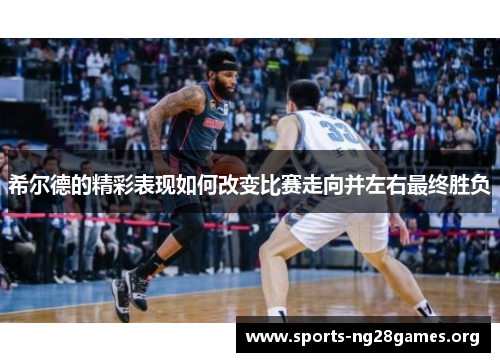 希尔德的精彩表现如何改变比赛走向并左右最终胜负 希尔德的精彩表现如何改变比赛走向并左右最终胜负