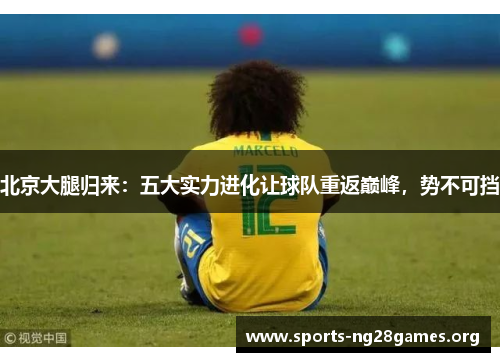 北京大腿归来:五大实力进化让球队重返巅峰,势不可挡 北京大腿归来:五大实力进化让球队重返巅峰,势不可挡