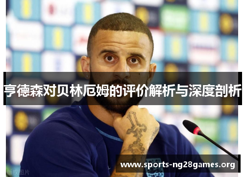 亨德森对贝林厄姆的评价解析与深度剖析 亨德森对贝林厄姆的评价解析与深度剖析