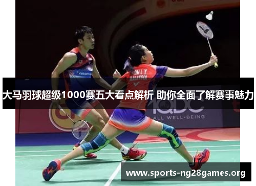 大马羽球超级1000赛五大看点解析 助你全面了解赛事魅力