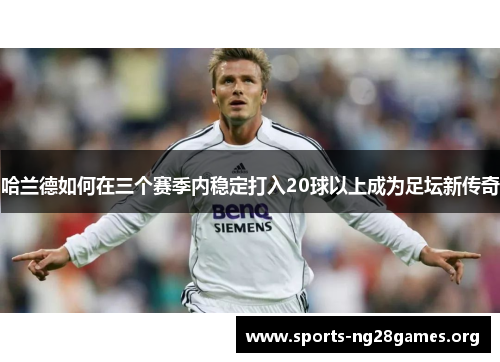 哈兰德如何在三个赛季内稳定打入20球以上成为足坛新传奇