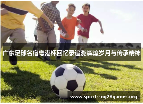 广东足球名宿粤港杯回忆录追溯辉煌岁月与传承精神
