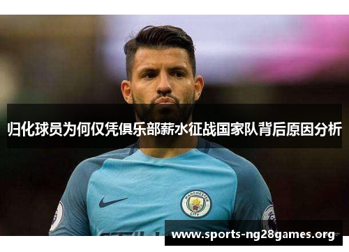 归化球员为何仅凭俱乐部薪水征战国家队背后原因分析