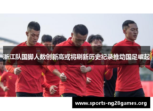 浙江队国脚人数创新高或将刷新历史纪录推动国足崛起