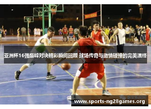 亚洲杯16强巅峰对决精彩瞬间回顾 球场传奇与激情碰撞的完美演绎