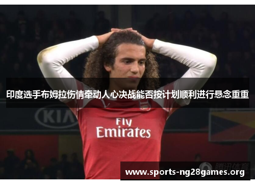 印度选手布姆拉伤情牵动人心决战能否按计划顺利进行悬念重重 印度选手布姆拉伤情牵动人心决战能否按计划顺利进行悬念重重