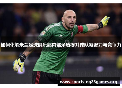 如何化解米兰足球俱乐部内部矛盾提升球队凝聚力与竞争力 如何化解米兰足球俱乐部内部矛盾提升球队凝聚力与竞争力