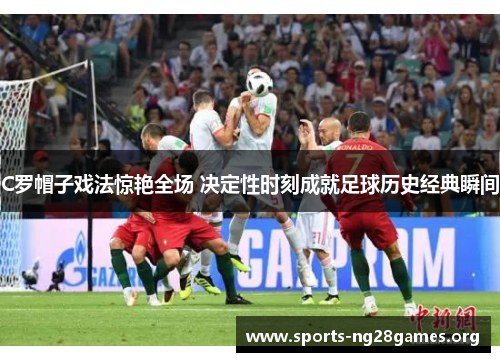 C罗帽子戏法惊艳全场 决定性时刻成就足球历史经典瞬间