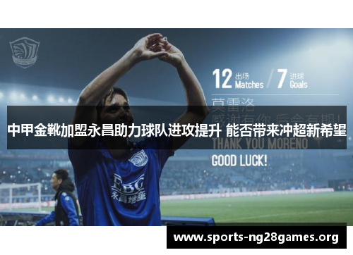 中甲金靴加盟永昌助力球队进攻提升 能否带来冲超新希望 中甲金靴加盟永昌助力球队进攻提升 能否带来冲超新希望