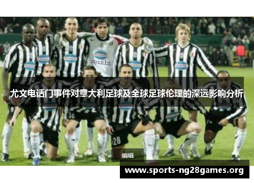 尤文电话门事件对意大利足球及全球足球伦理的深远影响分析 尤文电话门事件对意大利足球及全球足球伦理的深远影响分析