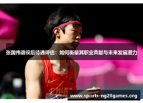 张国伟退役后待遇评估：如何衡量其职业贡献与未来发展潜力