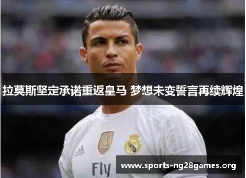 拉莫斯坚定承诺重返皇马 梦想未变誓言再续辉煌 拉莫斯坚定承诺重返皇马 梦想未变誓言再续辉煌