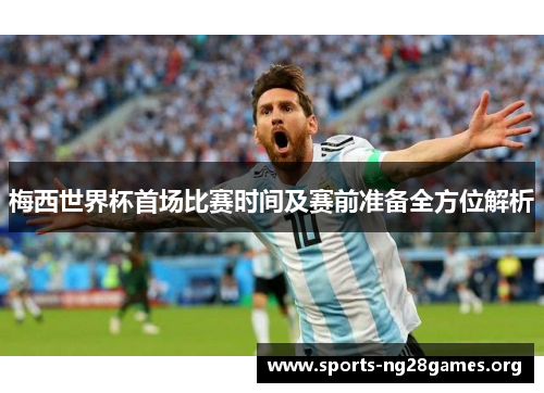 梅西世界杯首场比赛时间及赛前准备全方位解析