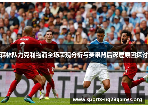森林队力克利物浦全场表现分析与赛果背后深层原因探讨 森林队力克利物浦全场表现分析与赛果背后深层原因探讨