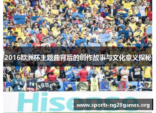2016欧洲杯主题曲背后的创作故事与文化意义探秘