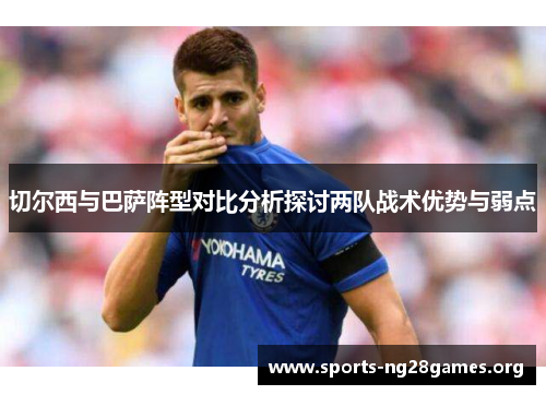 切尔西与巴萨阵型对比分析探讨两队战术优势与弱点 切尔西与巴萨阵型对比分析探讨两队战术优势与弱点