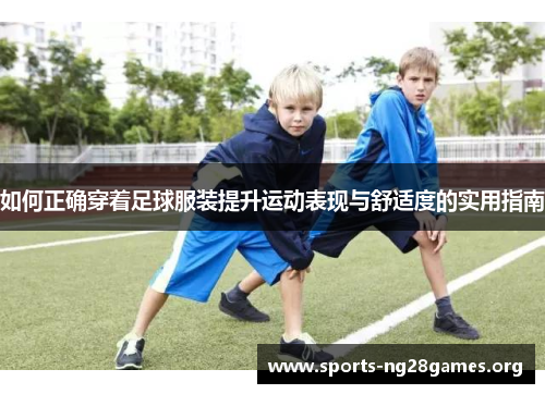 如何正确穿着足球服装提升运动表现与舒适度的实用指南