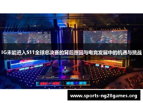IG未能进入S11全球总决赛的背后原因与电竞发展中的机遇与挑战