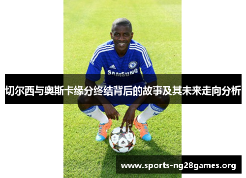切尔西与奥斯卡缘分终结背后的故事及其未来走向分析 切尔西与奥斯卡缘分终结背后的故事及其未来走向分析