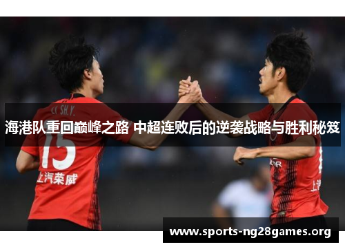 海港队重回巅峰之路 中超连败后的逆袭战略与胜利秘笈 海港队重回巅峰之路 中超连败后的逆袭战略与胜利秘笈