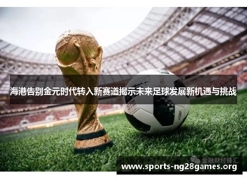 海港告别金元时代转入新赛道揭示未来足球发展新机遇与挑战 海港告别金元时代转入新赛道揭示未来足球发展新机遇与挑战