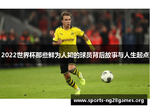 2022世界杯那些鲜为人知的球员背后故事与人生起点 2022世界杯那些鲜为人知的球员背后故事与人生起点