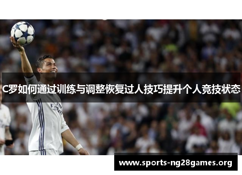 C罗如何通过训练与调整恢复过人技巧提升个人竞技状态 C罗如何通过训练与调整恢复过人技巧提升个人竞技状态