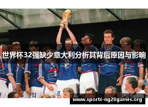 世界杯32强缺少意大利分析其背后原因与影响