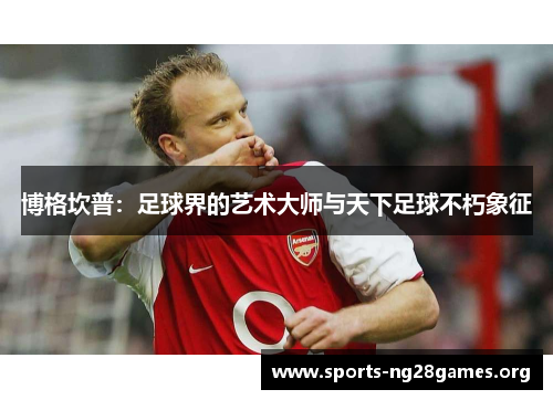 博格坎普:足球界的艺术大师与天下足球不朽象征 博格坎普:足球界的艺术大师与天下足球不朽象征