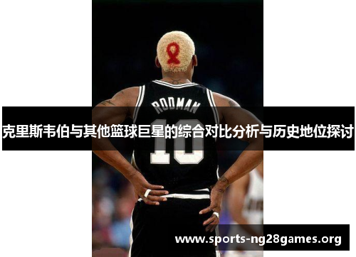 克里斯韦伯与其他篮球巨星的综合对比分析与历史地位探讨 克里斯韦伯与其他篮球巨星的综合对比分析与历史地位探讨