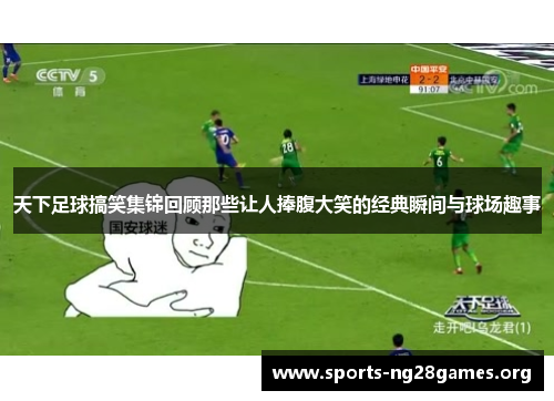 天下足球搞笑集锦回顾那些让人捧腹大笑的经典瞬间与球场趣事 天下足球搞笑集锦回顾那些让人捧腹大笑的经典瞬间与球场趣事
