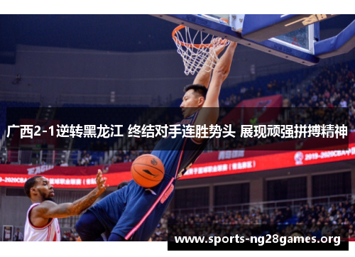 广西2-1逆转黑龙江 终结对手连胜势头 展现顽强拼搏精神 广西2-1逆转黑龙江 终结对手连胜势头 展现顽强拼搏精神