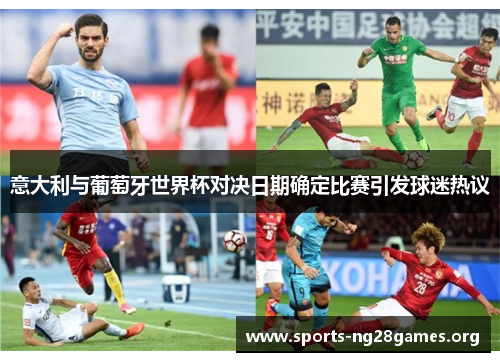 意大利与葡萄牙世界杯对决日期确定比赛引发球迷热议 意大利与葡萄牙世界杯对决日期确定比赛引发球迷热议