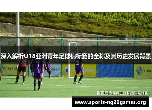 深入解析U18亚洲青年足球锦标赛的全称及其历史发展背景