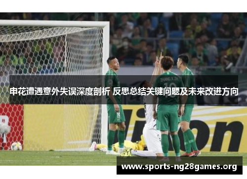 申花遭遇意外失误深度剖析 反思总结关键问题及未来改进方向 申花遭遇意外失误深度剖析 反思总结关键问题及未来改进方向