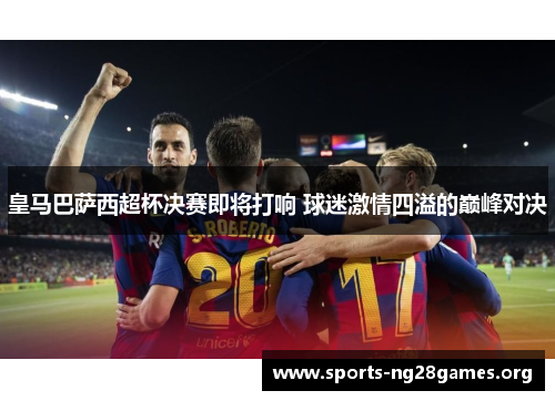 皇马巴萨西超杯决赛即将打响 球迷激情四溢的巅峰对决