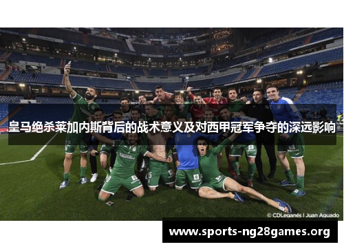 皇马绝杀莱加内斯背后的战术意义及对西甲冠军争夺的深远影响 皇马绝杀莱加内斯背后的战术意义及对西甲冠军争夺的深远影响