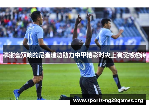穆谢奎双响约尼查建功助力中甲精彩对决上演震撼逆转