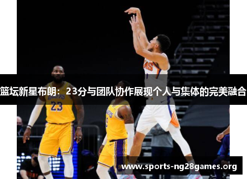 篮坛新星布朗:23分与团队协作展现个人与集体的完美融合 篮坛新星布朗:23分与团队协作展现个人与集体的完美融合