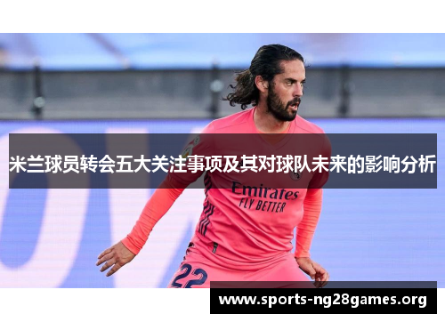 米兰球员转会五大关注事项及其对球队未来的影响分析