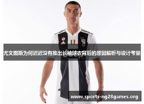 尤文图斯为何迟迟没有推出长袖球衣背后的原因解析与设计考量