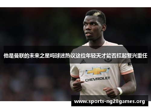 他是曼联的未来之星吗球迷热议这位年轻天才能否扛起复兴重任 他是曼联的未来之星吗球迷热议这位年轻天才能否扛起复兴重任