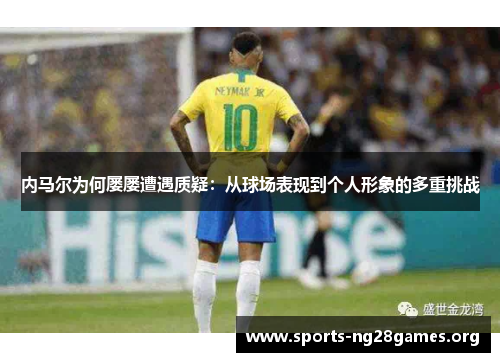 内马尔为何屡屡遭遇质疑：从球场表现到个人形象的多重挑战