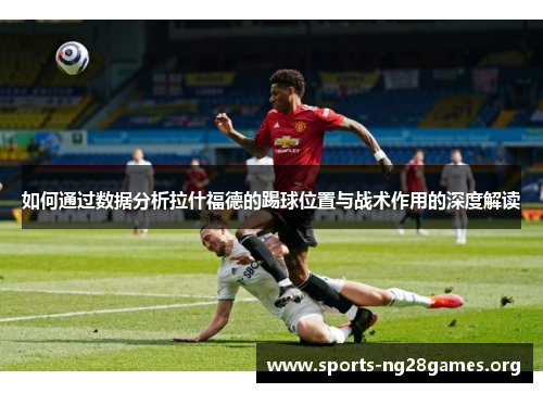 如何通过数据分析拉什福德的踢球位置与战术作用的深度解读 如何通过数据分析拉什福德的踢球位置与战术作用的深度解读
