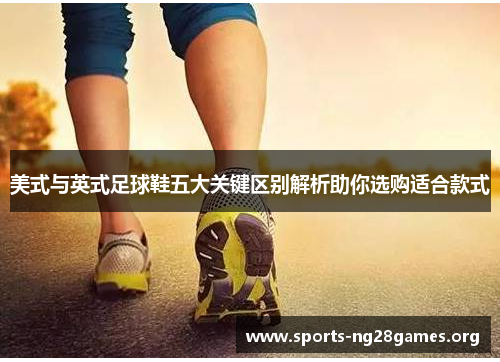 美式与英式足球鞋五大关键区别解析助你选购适合款式