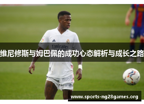 维尼修斯与姆巴佩的成功心态解析与成长之路 维尼修斯与姆巴佩的成功心态解析与成长之路