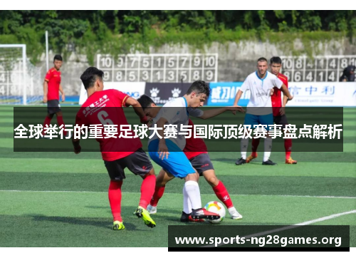 全球举行的重要足球大赛与国际顶级赛事盘点解析
