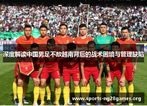 深度解读中国男足不敌越南背后的战术困境与管理缺陷
